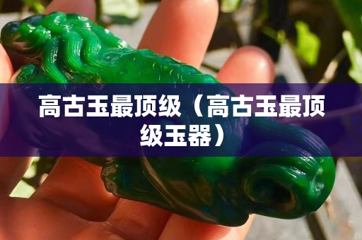 高古玉最頂級（高古玉最頂級玉器）