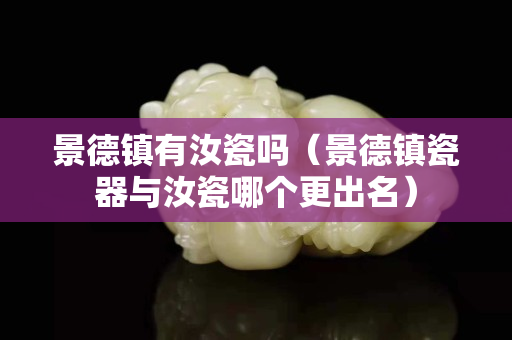 景德鎮(zhèn)有汝瓷嗎（景德鎮(zhèn)瓷器與汝瓷哪個更出名）