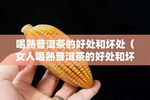 喝熟普洱茶的好處和壞處（女人喝熟普洱茶的好處和壞處）