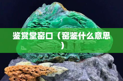 鑒賞堂窯口（窯鑒什么意思）