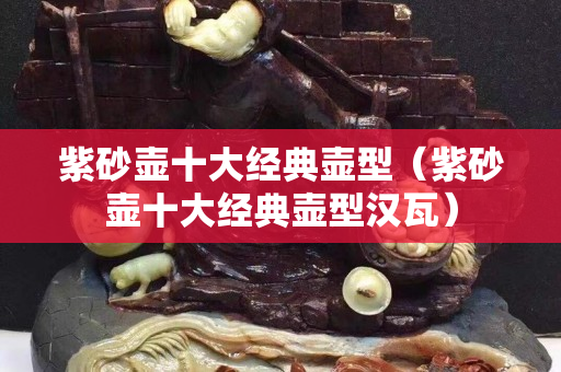 紫砂壺十大經典壺型（紫砂壺十大經典壺型漢瓦）