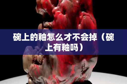 碗上的釉怎么才不會(huì)掉（碗上有釉嗎）