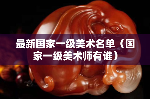 最新國家一級美術名單（國家一級美術師有誰）