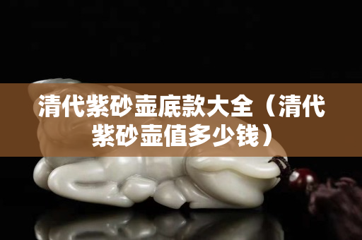 清代紫砂壺底款大全（清代紫砂壺值多少錢）