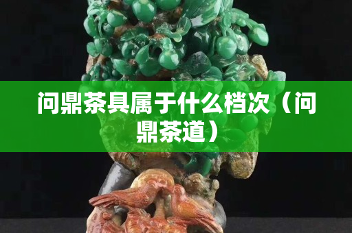 問鼎茶具屬于什么檔次（問鼎茶道）