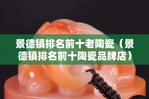 景德鎮排名前十老陶瓷（景德鎮排名前十陶瓷品牌店）