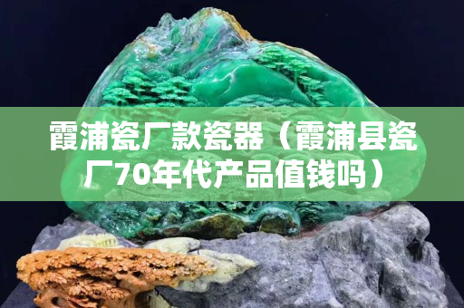 霞浦瓷廠款瓷器（霞浦縣瓷廠70年代產品值錢嗎）
