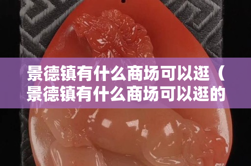 景德鎮(zhèn)有什么商場(chǎng)可以逛（景德鎮(zhèn)有什么商場(chǎng)可以逛的）