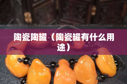 陶瓷陶罐（陶瓷罐有什么用途）