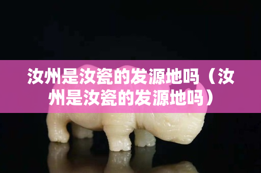 汝州是汝瓷的發源地嗎（汝州是汝瓷的發源地嗎）
