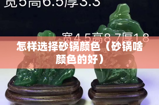 怎樣選擇砂鍋顏色（砂鍋啥顏色的好）