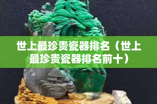世上最珍貴瓷器排名（世上最珍貴瓷器排名前十）