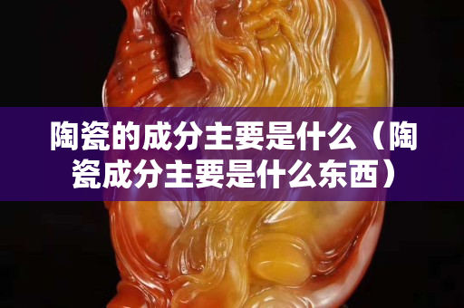 陶瓷的成分主要是什么（陶瓷成分主要是什么東西）