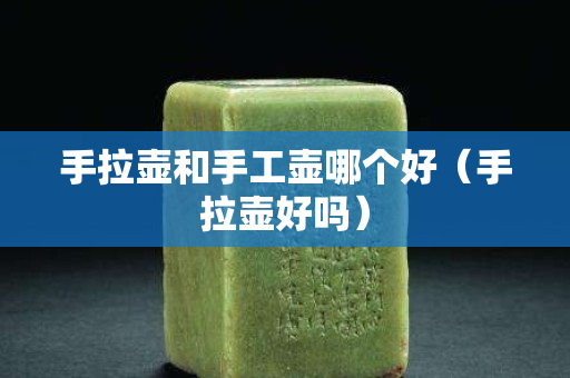 手拉壺和手工壺哪個好（手拉壺好嗎）