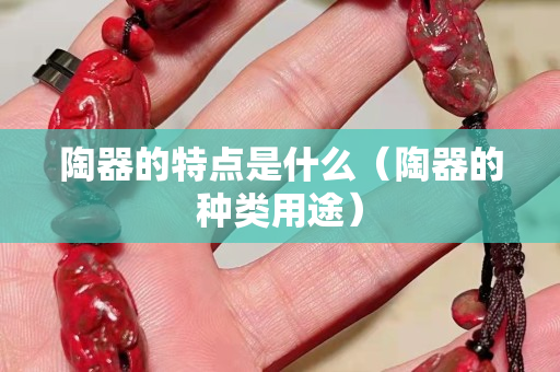 陶器的特點(diǎn)是什么（陶器的種類用途）