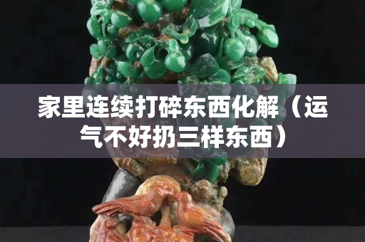家里連續(xù)打碎東西化解（運氣不好扔三樣?xùn)|西）