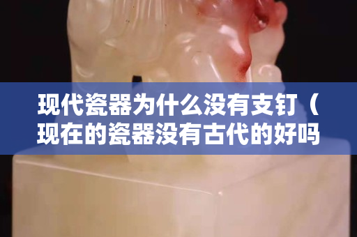 現代瓷器為什么沒有支釘（現在的瓷器沒有古代的好嗎）