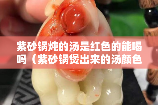 紫砂鍋燉的湯是紅色的能喝嗎（紫砂鍋煲出來(lái)的湯顏色深）