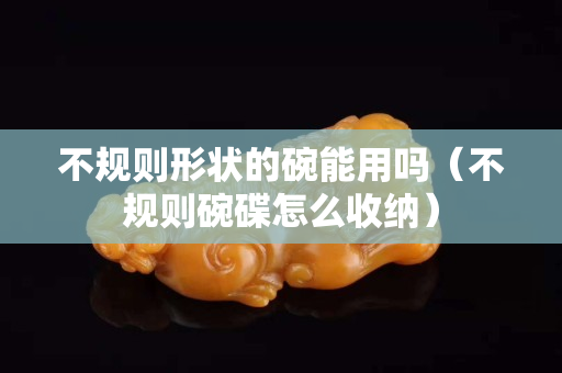 不規則形狀的碗能用嗎（不規則碗碟怎么收納）