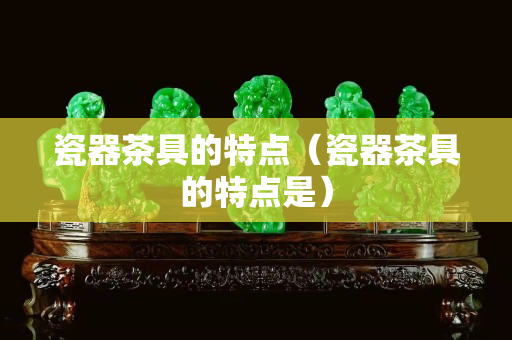 瓷器茶具的特點(diǎn)（瓷器茶具的特點(diǎn)是）