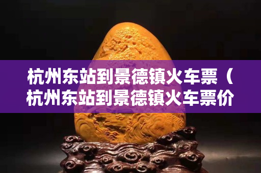 杭州東站到景德鎮火車票（杭州東站到景德鎮火車票價）