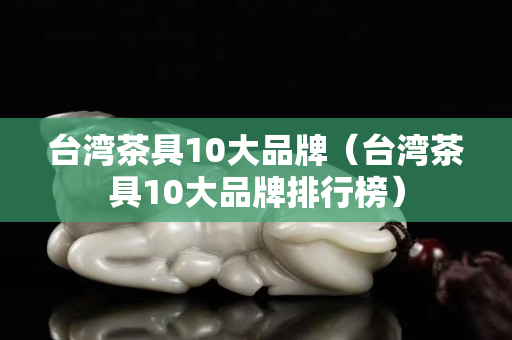 臺灣茶具10大品牌（臺灣茶具10大品牌排行榜）