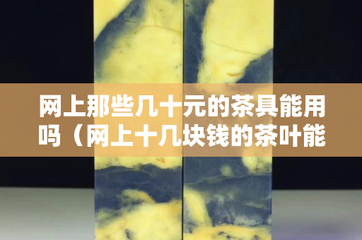 網上那些幾十元的茶具能用嗎（網上十幾塊錢的茶葉能賣嗎）