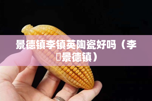 景德鎮李鎮英陶瓷好嗎（李劼景德鎮）