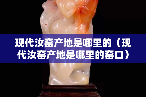 現代汝窯產地是哪里的（現代汝窯產地是哪里的窯口）