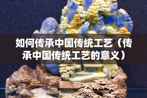 如何傳承中國傳統工藝（傳承中國傳統工藝的意義）