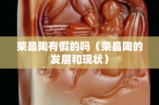 榮昌陶有假的嗎（榮昌陶的發展和現狀）