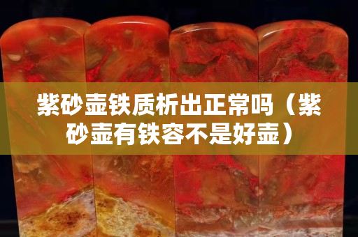 紫砂壺鐵質析出正常嗎（紫砂壺有鐵容不是好壺）