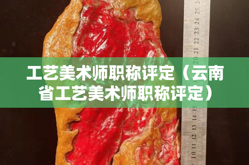 工藝美術師職稱評定（云南省工藝美術師職稱評定）