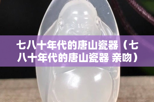 七八十年代的唐山瓷器（七八十年代的唐山瓷器 親吻）