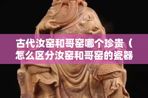 古代汝窯和哥窯哪個珍貴（怎么區(qū)分汝窯和哥窯的瓷器）