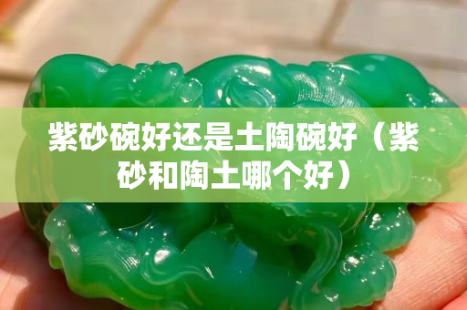 紫砂碗好還是土陶碗好（紫砂和陶土哪個好）