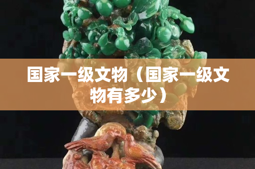 國家一級文物（國家一級文物有多少）
