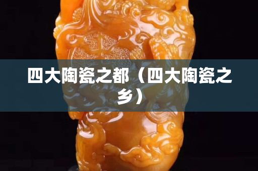 四大陶瓷之都（四大陶瓷之鄉(xiāng)）