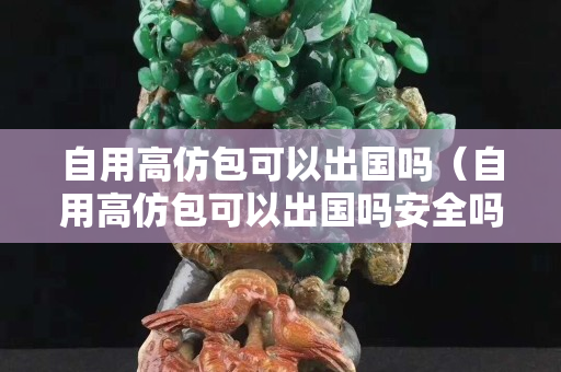 自用高仿包可以出國嗎（自用高仿包可以出國嗎安全嗎）