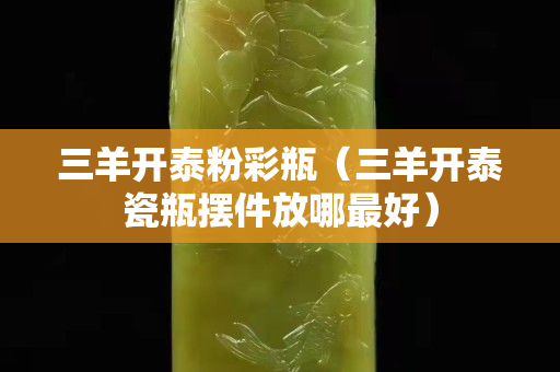 三羊開(kāi)泰粉彩瓶（三羊開(kāi)泰瓷瓶擺件放哪最好）