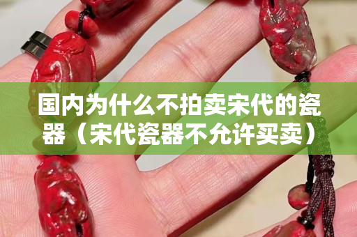 國內為什么不拍賣宋代的瓷器（宋代瓷器不允許買賣）