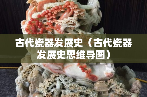 古代瓷器發展史（古代瓷器發展史思維導圖）