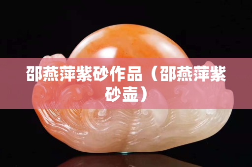 邵燕萍紫砂作品（邵燕萍紫砂壺）