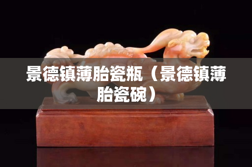 景德鎮薄胎瓷瓶（景德鎮薄胎瓷碗）