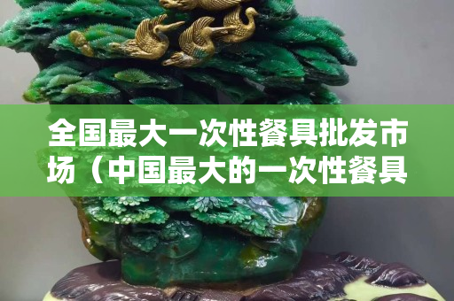 全國最大一次性餐具批發市場（中國最大的一次性餐具生產廠）