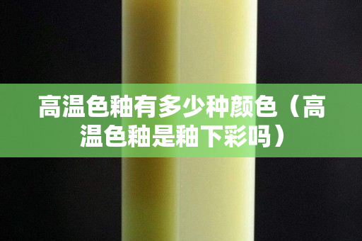高溫色釉有多少種顏色（高溫色釉是釉下彩嗎）