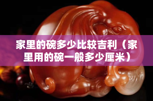 家里的碗多少比較吉利（家里用的碗一般多少厘米）