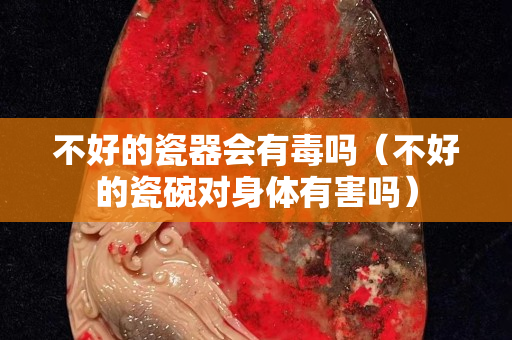 不好的瓷器會有毒嗎（不好的瓷碗對身體有害嗎）