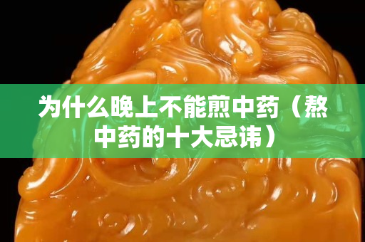 為什么晚上不能煎中藥（熬中藥的十大忌諱）