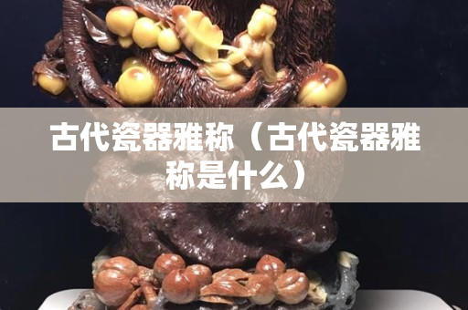 古代瓷器雅稱（古代瓷器雅稱是什么）